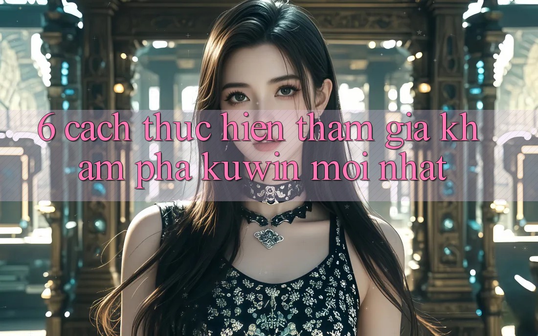 6. Cách thực hiện Tham Gia Khám phá Kuwin Mới Nhất 6. Cách thực hiện Tham Gia Khám phá Kuwin Mới Nhất