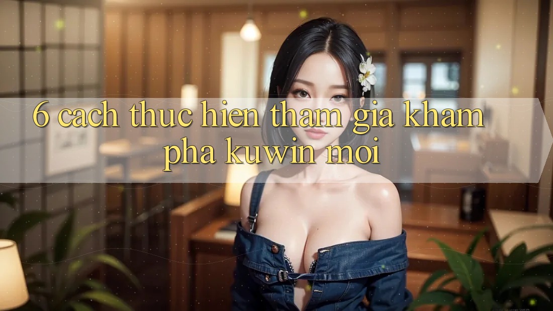 6. Cách thực hiện Tham Gia Khám phá Kuwin Mới 6. Cách thực hiện Tham Gia Khám phá Kuwin Mới
