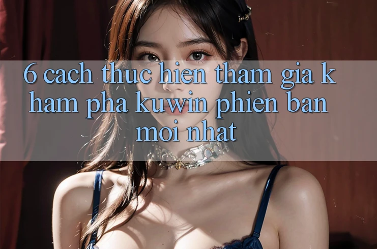 6. Cách thực hiện Tham Gia Khám phá Kuwin Phiên bản mới Nhất 6. Cách thực hiện Tham Gia Khám phá Kuwin Phiên bản mới Nhất