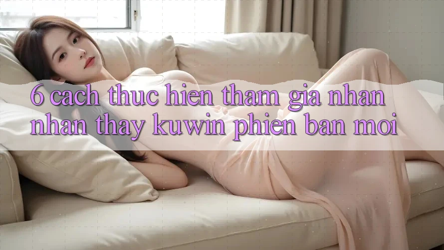 6. Cách thực hiện Tham Gia Nhận nhận thấy Kuwin Phiên bản mới 6. Cách thực hiện Tham Gia Nhận nhận thấy Kuwin Phiên bản mới