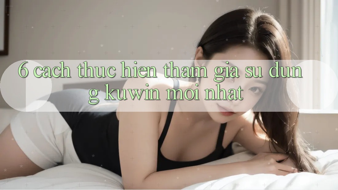 6. Cách thực hiện Tham Gia Sử dụng Kuwin Mới Nhất 6. Cách thực hiện Tham Gia Sử dụng Kuwin Mới Nhất