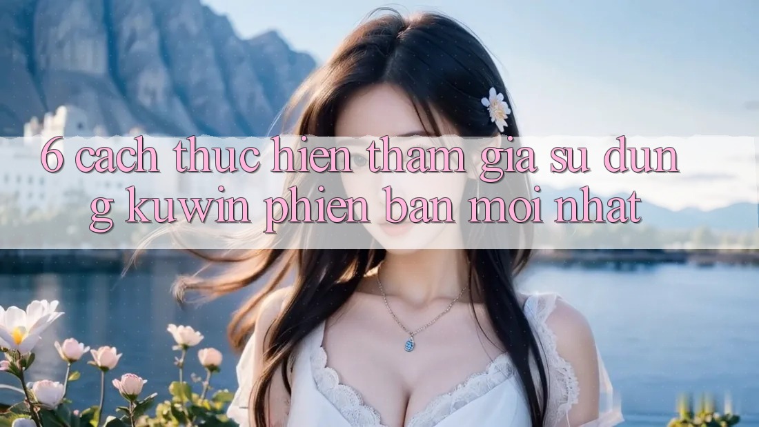 6. Cách thực hiện Tham Gia Sử dụng Kuwin Phiên bản mới nhất 6. Cách thực hiện Tham Gia Sử dụng Kuwin Phiên bản mới nhất