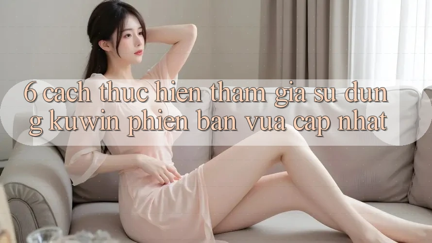 6. Cách thực hiện Tham Gia Sử dụng Kuwin Phiên bản vừa cập nhật 6. Cách thực hiện Tham Gia Sử dụng Kuwin Phiên bản vừa cập nhật