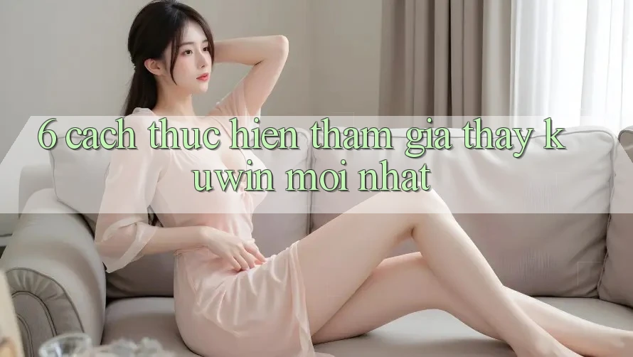 6. Cách thực hiện Tham Gia Thấy Kuwin Mới Nhất 6. Cách thực hiện Tham Gia Thấy Kuwin Mới Nhất