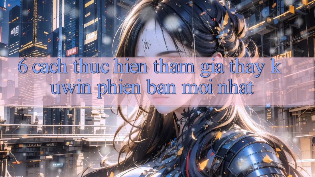 6. Cách thực hiện Tham Gia Thấy Kuwin Phiên bản mới Nhất 6. Cách thực hiện Tham Gia Thấy Kuwin Phiên bản mới Nhất