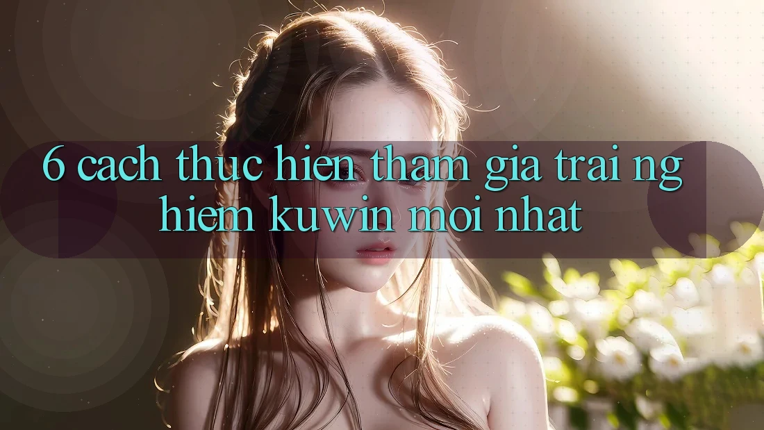 6. Cách thực hiện Tham Gia Trải Nghiệm Kuwin Mới Nhất 6. Cách thực hiện Tham Gia Trải Nghiệm Kuwin Mới Nhất