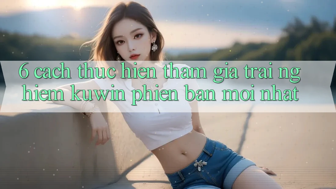 6. Cách thực hiện Tham Gia Trải Nghiệm Kuwin Phiên bản mới nhất 6. Cách thực hiện Tham Gia Trải Nghiệm Kuwin Phiên bản mới nhất