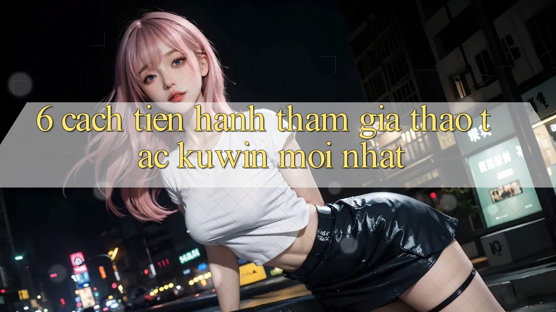 6. Cách tiến hành Tham Gia Thao tác Kuwin Mới Nhất 6. Cách tiến hành Tham Gia Thao tác Kuwin Mới Nhất