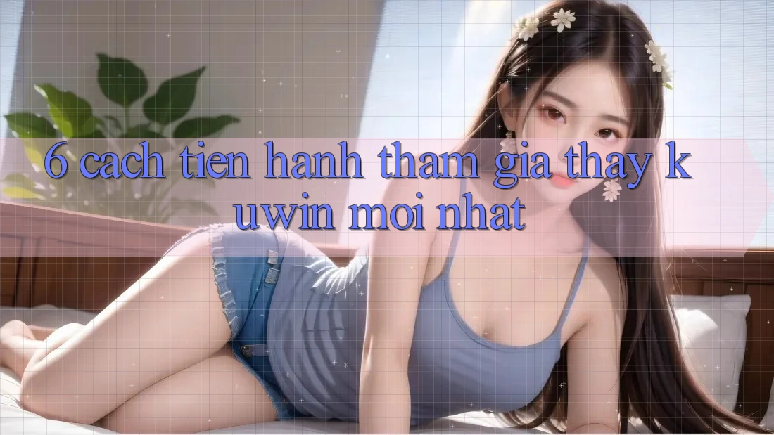 6. Cách tiến hành Tham Gia Thấy Kuwin Mới Nhất 6. Cách tiến hành Tham Gia Thấy Kuwin Mới Nhất