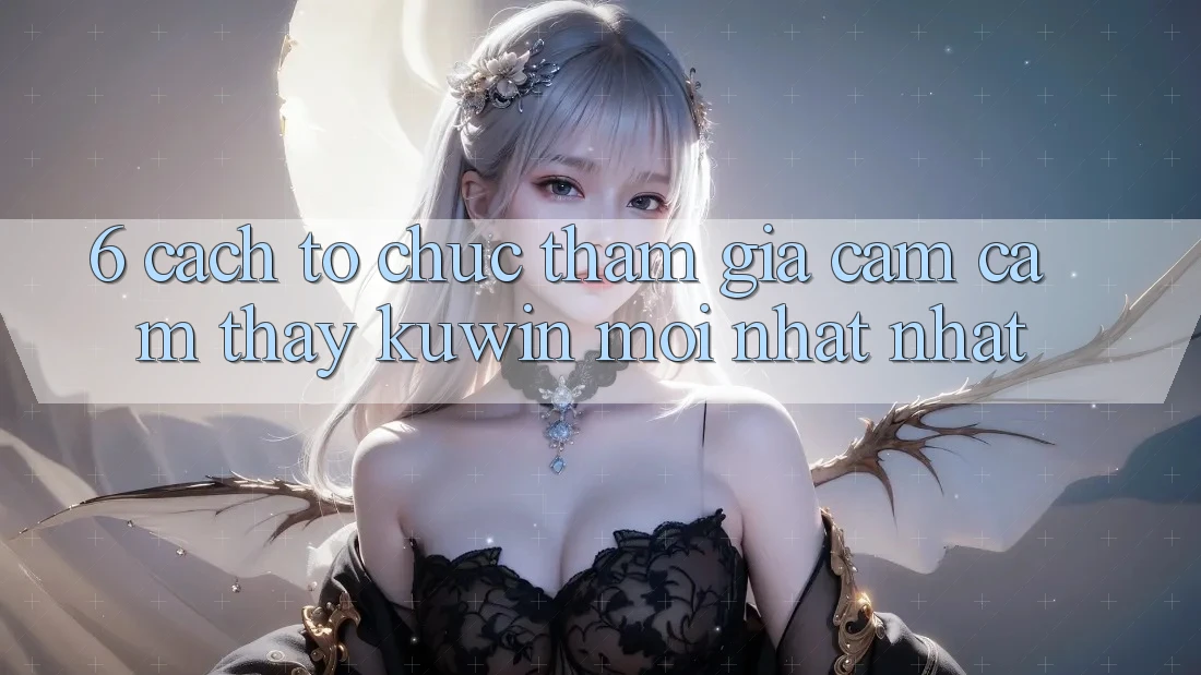 6. Cách tổ chức Tham Gia Cảm cảm thấy Kuwin Mới nhất Nhất 6. Cách tổ chức Tham Gia Cảm cảm thấy Kuwin Mới nhất Nhất