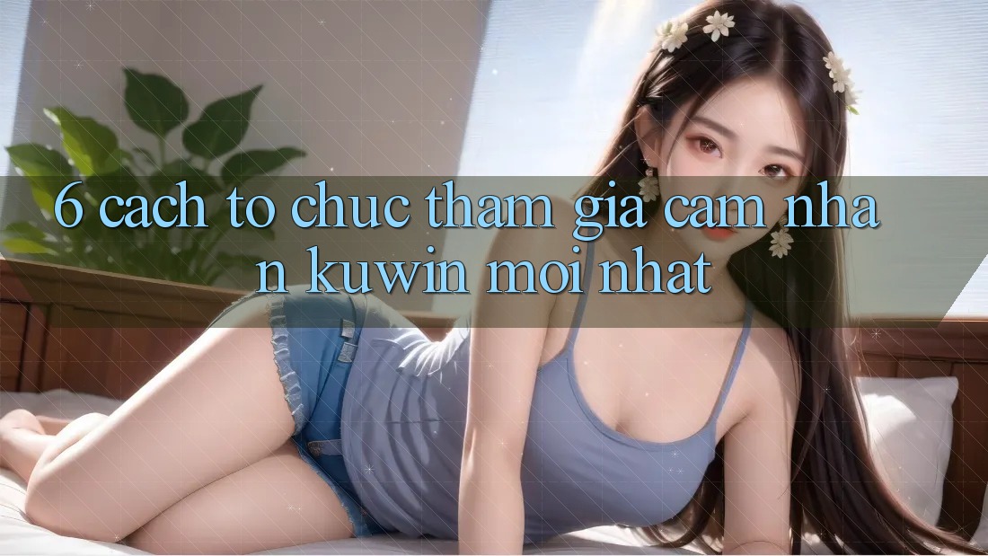 6. Cách tổ chức Tham Gia Cảm nhận Kuwin Mới Nhất 6. Cách tổ chức Tham Gia Cảm nhận Kuwin Mới Nhất