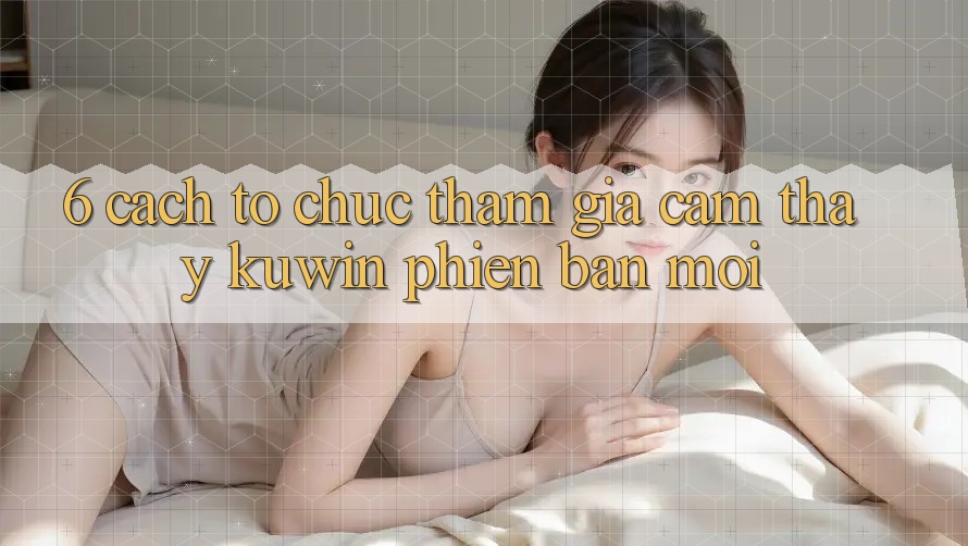 6. Cách tổ chức Tham Gia Cảm thấy Kuwin Phiên bản mới 6. Cách tổ chức Tham Gia Cảm thấy Kuwin Phiên bản mới
