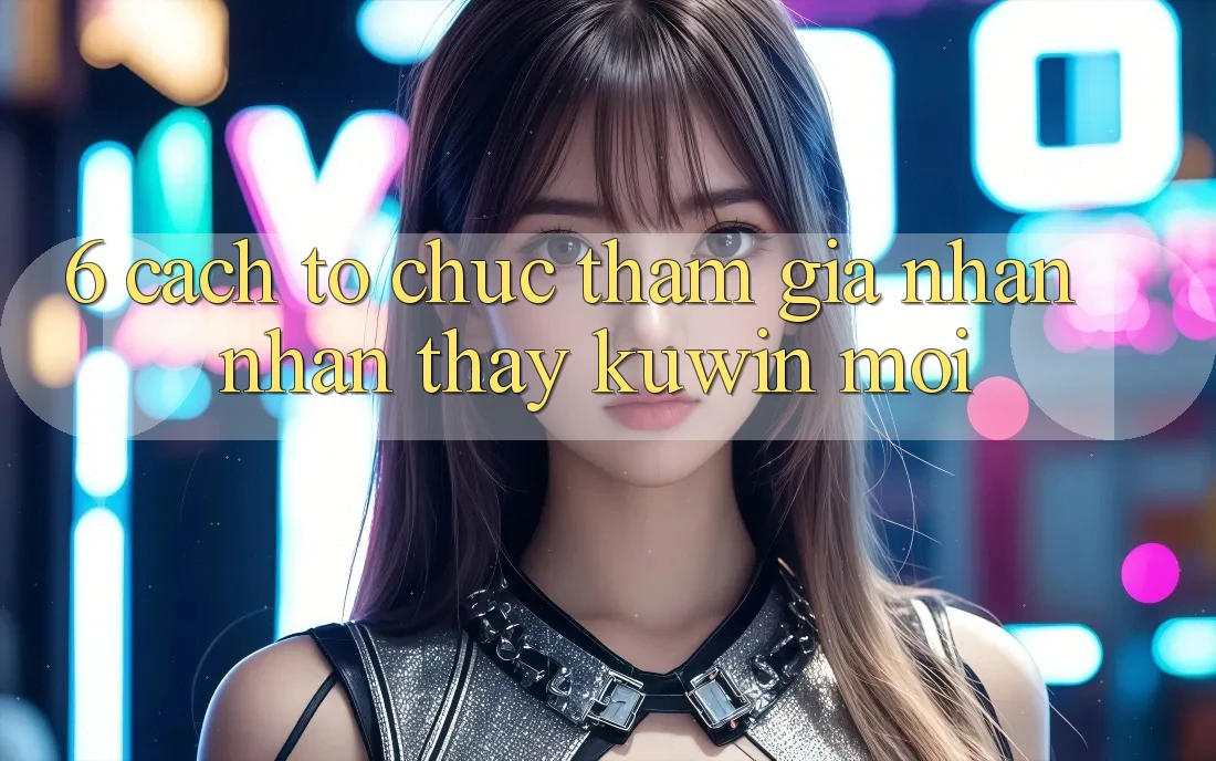 6. Cách tổ chức Tham Gia Nhận nhận thấy Kuwin Mới 6. Cách tổ chức Tham Gia Nhận nhận thấy Kuwin Mới
