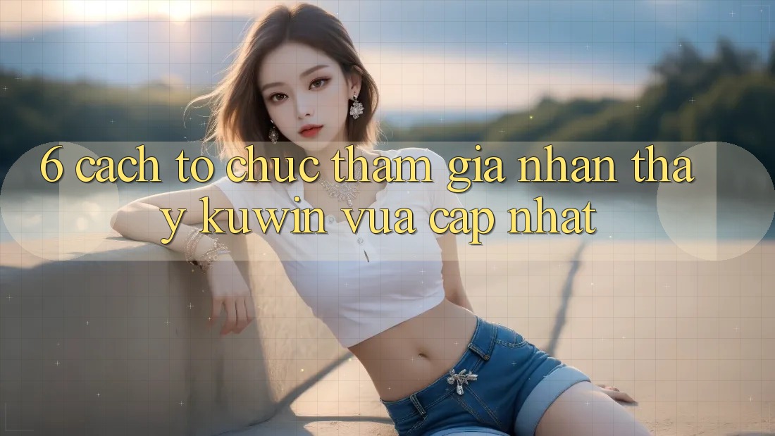 6. Cách tổ chức Tham Gia Nhận thấy Kuwin Vừa cập nhật 6. Cách tổ chức Tham Gia Nhận thấy Kuwin Vừa cập nhật