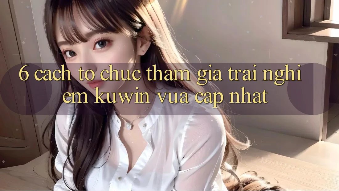 6. Cách tổ chức Tham Gia Trải Nghiệm Kuwin Vừa cập nhật 6. Cách tổ chức Tham Gia Trải Nghiệm Kuwin Vừa cập nhật