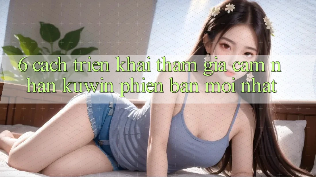 6. Cách triển khai Tham Gia Cảm nhận Kuwin Phiên bản mới Nhất 6. Cách triển khai Tham Gia Cảm nhận Kuwin Phiên bản mới Nhất