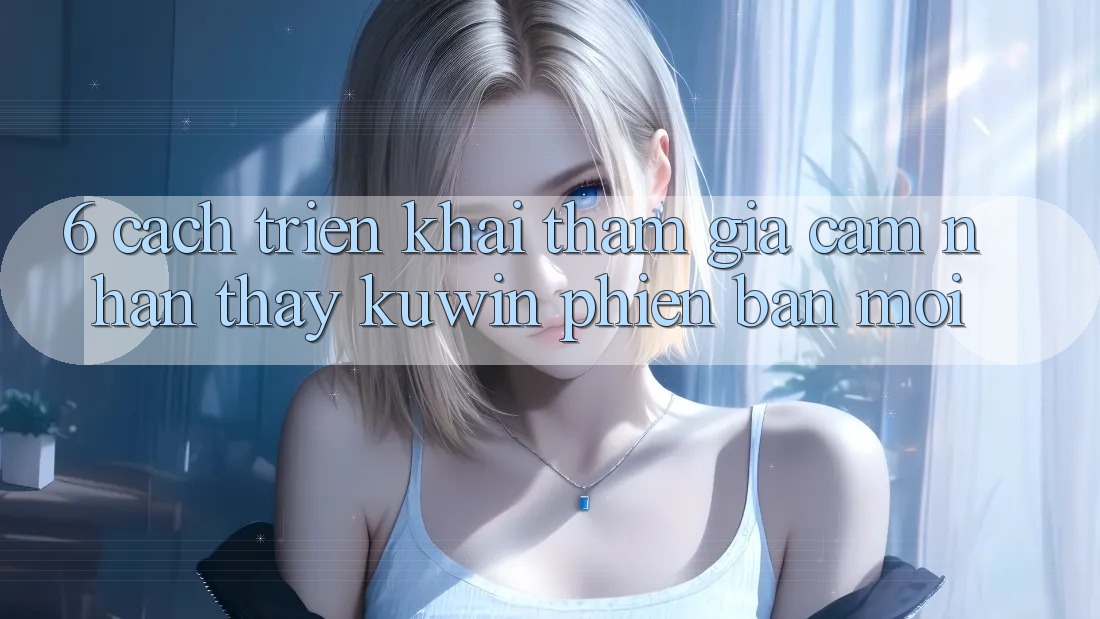 6. Cách triển khai Tham Gia Cảm nhận thấy Kuwin Phiên bản mới 6. Cách triển khai Tham Gia Cảm nhận thấy Kuwin Phiên bản mới