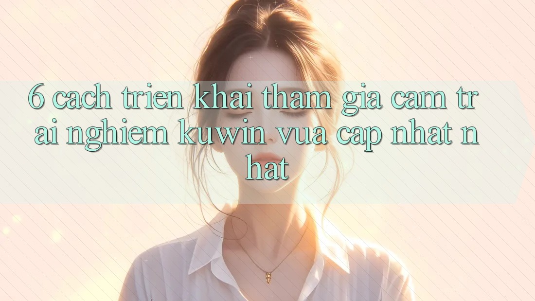 6. Cách triển khai Tham Gia Cảm trải nghiệm Kuwin Vừa cập nhật Nhất 6. Cách triển khai Tham Gia Cảm trải nghiệm Kuwin Vừa cập nhật Nhất