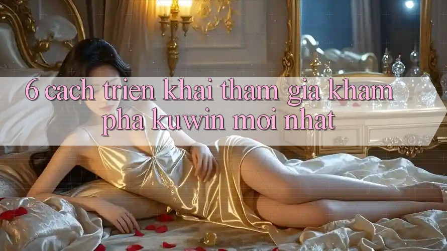 6. Cách triển khai Tham Gia Khám phá Kuwin Mới Nhất