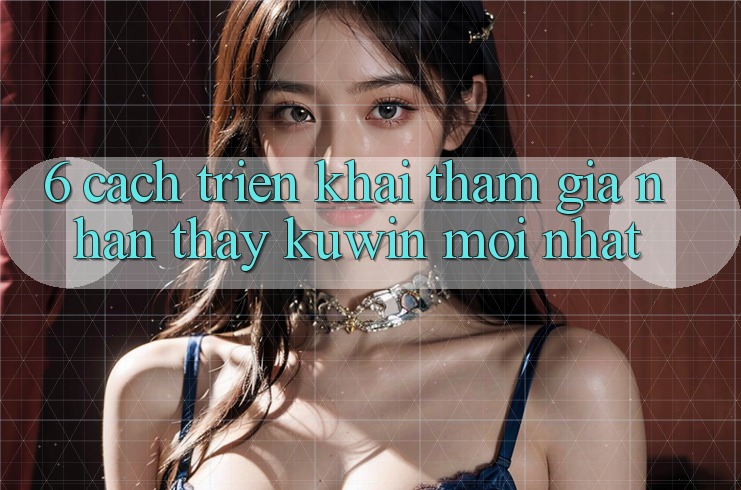 6. Cách triển khai Tham Gia Nhận thấy Kuwin Mới Nhất 6. Cách triển khai Tham Gia Nhận thấy Kuwin Mới Nhất