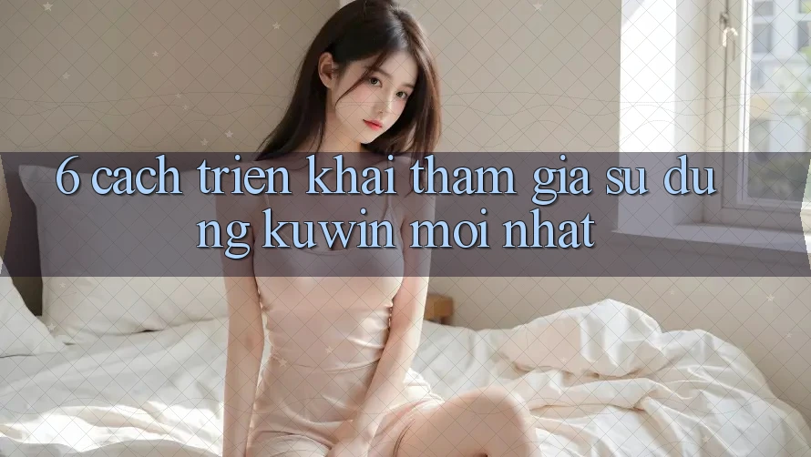 6. Cách triển khai Tham Gia Sử dụng Kuwin Mới Nhất 6. Cách triển khai Tham Gia Sử dụng Kuwin Mới Nhất