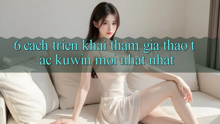 6. Cách triển khai Tham Gia Thao tác Kuwin Mới nhất Nhất 6. Cách triển khai Tham Gia Thao tác Kuwin Mới nhất Nhất