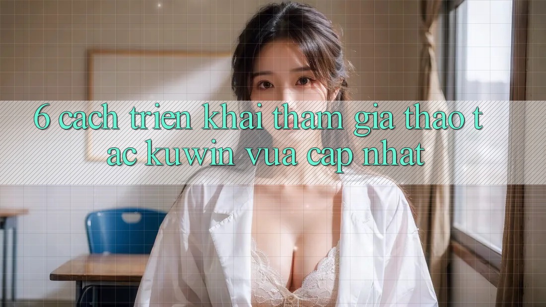 6. Cách triển khai Tham Gia Thao tác Kuwin Vừa cập nhật 6. Cách triển khai Tham Gia Thao tác Kuwin Vừa cập nhật