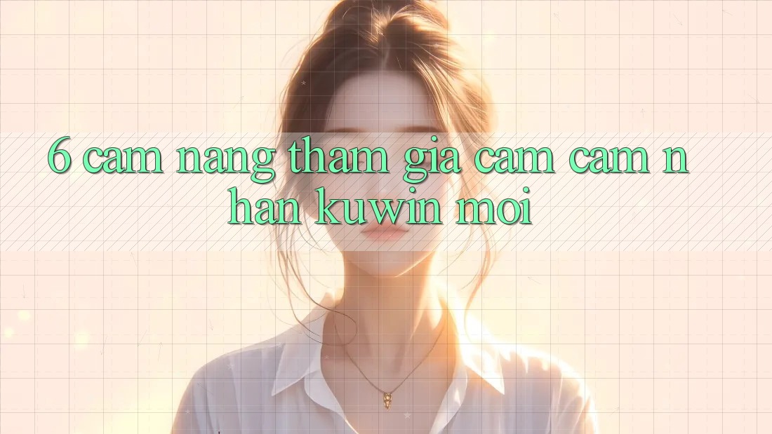 6. Cẩm nang Tham Gia Cảm cảm nhận Kuwin Mới 6. Cẩm nang Tham Gia Cảm cảm nhận Kuwin Mới