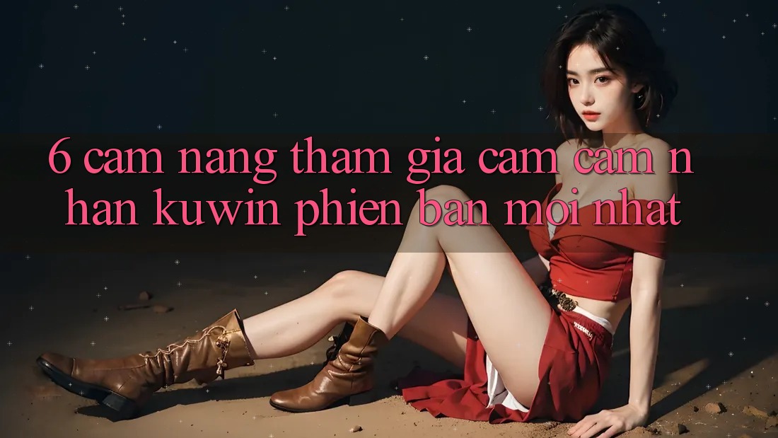 6. Cẩm nang Tham Gia Cảm cảm nhận Kuwin Phiên bản mới Nhất 6. Cẩm nang Tham Gia Cảm cảm nhận Kuwin Phiên bản mới Nhất