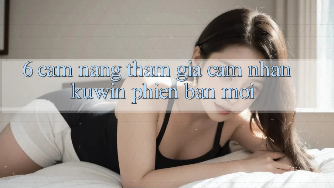 6. Cẩm nang Tham Gia Cảm nhận Kuwin Phiên bản mới 6. Cẩm nang Tham Gia Cảm nhận Kuwin Phiên bản mới
