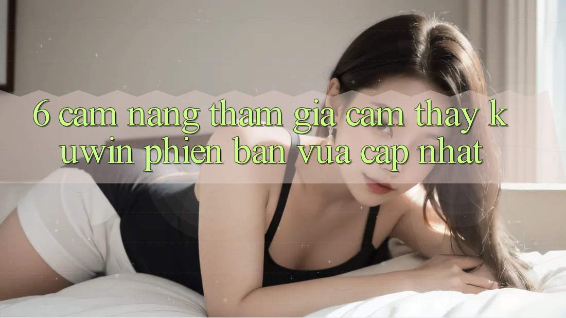 6. Cẩm nang Tham Gia Cảm thấy Kuwin Phiên bản vừa cập nhật 6. Cẩm nang Tham Gia Cảm thấy Kuwin Phiên bản vừa cập nhật