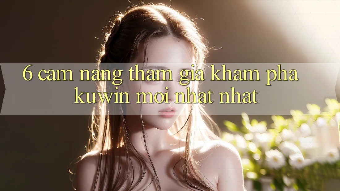 6. Cẩm nang Tham Gia Khám phá Kuwin Mới nhất Nhất 6. Cẩm nang Tham Gia Khám phá Kuwin Mới nhất Nhất