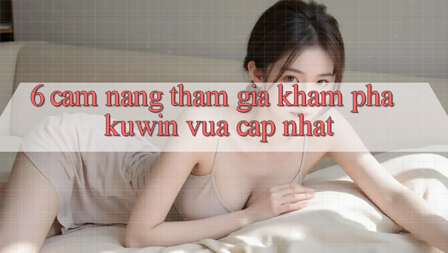 6. Cẩm nang Tham Gia Khám phá Kuwin Vừa cập nhật 6. Cẩm nang Tham Gia Khám phá Kuwin Vừa cập nhật