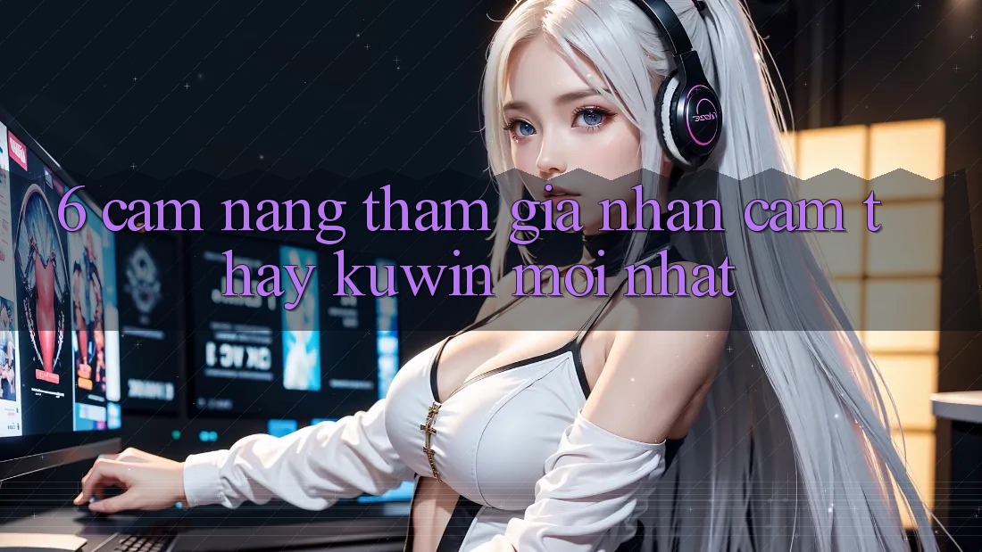 6. Cẩm nang Tham Gia Nhận cảm thấy Kuwin Mới Nhất 6. Cẩm nang Tham Gia Nhận cảm thấy Kuwin Mới Nhất
