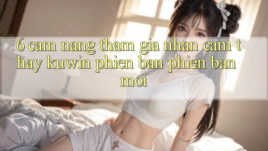 6. Cẩm nang Tham Gia Nhận cảm thấy Kuwin Phiên bản phiên bản mới 6. Cẩm nang Tham Gia Nhận cảm thấy Kuwin Phiên bản phiên bản mới