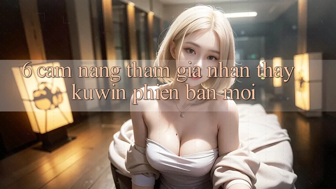6. Cẩm nang Tham Gia Nhận thấy Kuwin Phiên bản mới 6. Cẩm nang Tham Gia Nhận thấy Kuwin Phiên bản mới