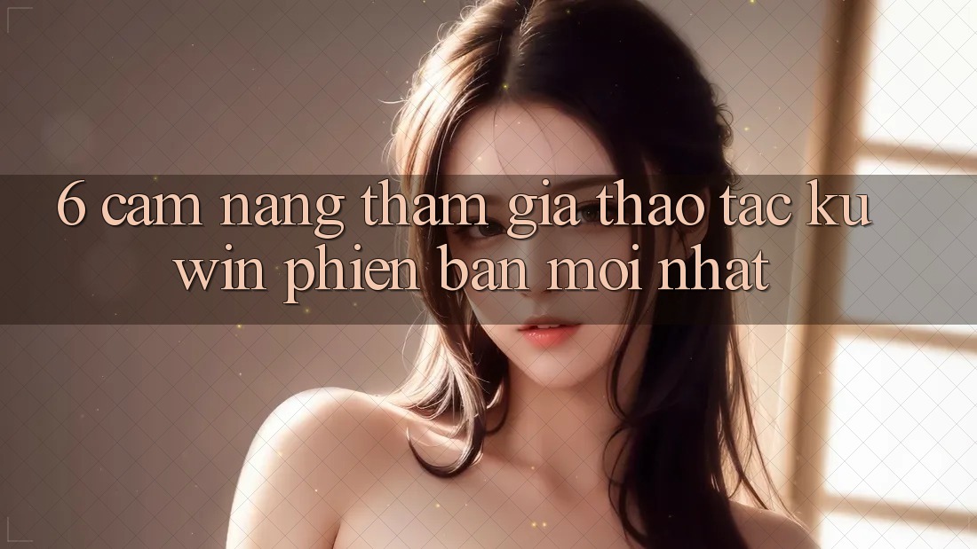 6. Cẩm nang Tham Gia Thao tác Kuwin Phiên bản mới Nhất 6. Cẩm nang Tham Gia Thao tác Kuwin Phiên bản mới Nhất