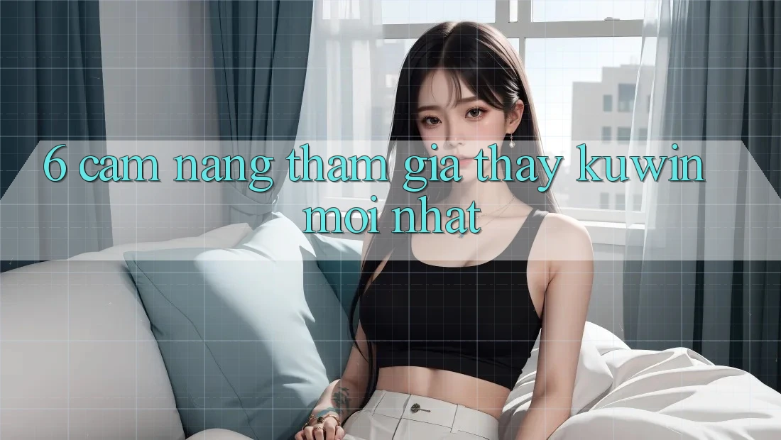 6. Cẩm nang Tham Gia Thấy Kuwin Mới Nhất