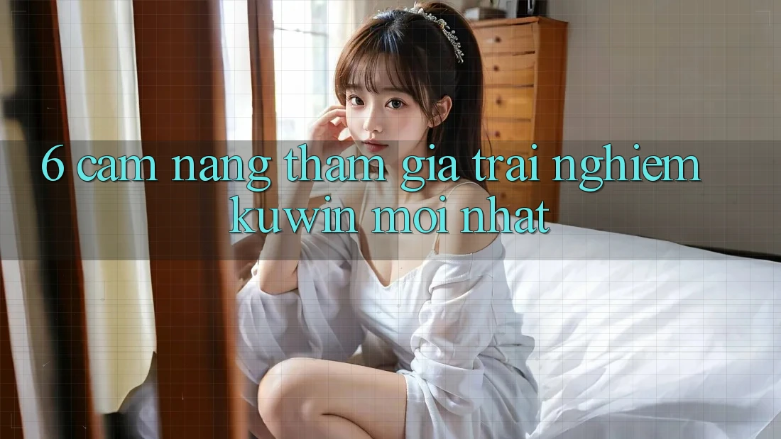 6. Cẩm nang Tham Gia Trải Nghiệm Kuwin Mới Nhất 6. Cẩm nang Tham Gia Trải Nghiệm Kuwin Mới Nhất