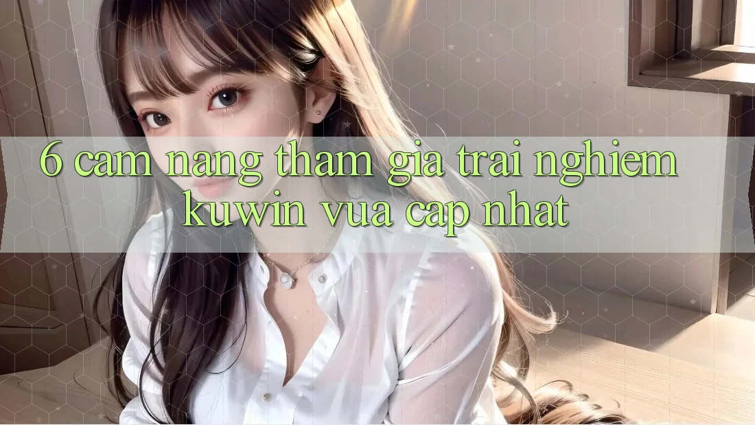 6. Cẩm nang Tham Gia Trải Nghiệm Kuwin Vừa cập nhật 6. Cẩm nang Tham Gia Trải Nghiệm Kuwin Vừa cập nhật