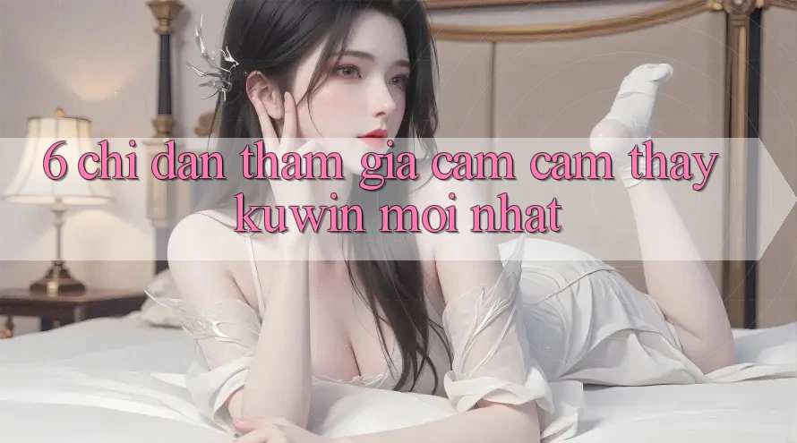 6. Chỉ dẫn Tham Gia Cảm cảm thấy Kuwin Mới Nhất 6. Chỉ dẫn Tham Gia Cảm cảm thấy Kuwin Mới Nhất