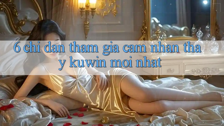 6. Chỉ dẫn Tham Gia Cảm nhận thấy Kuwin Mới Nhất 6. Chỉ dẫn Tham Gia Cảm nhận thấy Kuwin Mới Nhất
