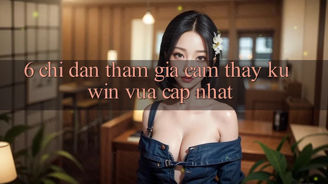 6. Chỉ dẫn Tham Gia Cảm thấy Kuwin Vừa cập nhật 6. Chỉ dẫn Tham Gia Cảm thấy Kuwin Vừa cập nhật