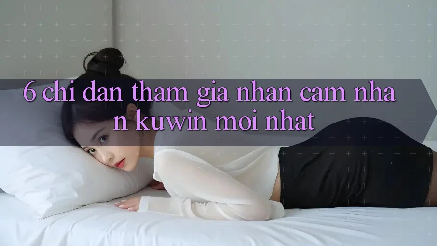 6. Chỉ dẫn Tham Gia Nhận cảm nhận Kuwin Mới Nhất 6. Chỉ dẫn Tham Gia Nhận cảm nhận Kuwin Mới Nhất