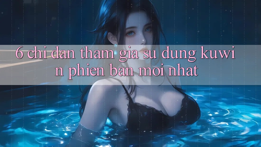 6. Chỉ dẫn Tham Gia Sử dụng Kuwin Phiên bản mới Nhất 6. Chỉ dẫn Tham Gia Sử dụng Kuwin Phiên bản mới Nhất