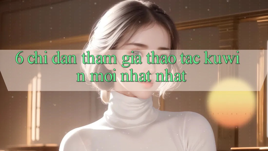6. Chỉ dẫn Tham Gia Thao tác Kuwin Mới nhất Nhất 6. Chỉ dẫn Tham Gia Thao tác Kuwin Mới nhất Nhất