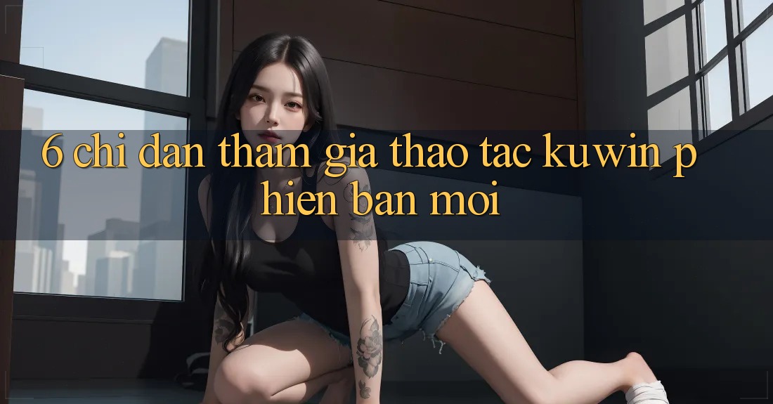 6. Chỉ dẫn Tham Gia Thao tác Kuwin Phiên bản mới