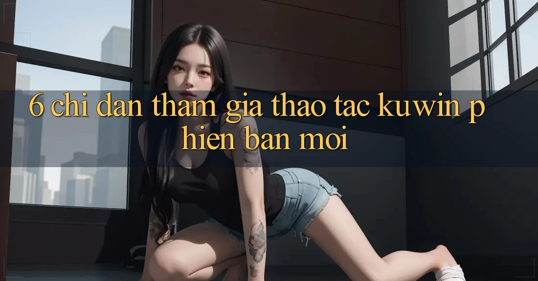 6. Chỉ dẫn Tham Gia Thao tác Kuwin Phiên bản mới 6. Chỉ dẫn Tham Gia Thao tác Kuwin Phiên bản mới