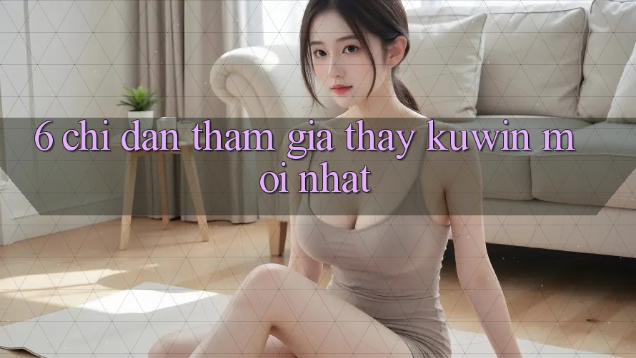 6. Chỉ dẫn Tham Gia Thấy Kuwin Mới Nhất 6. Chỉ dẫn Tham Gia Thấy Kuwin Mới Nhất