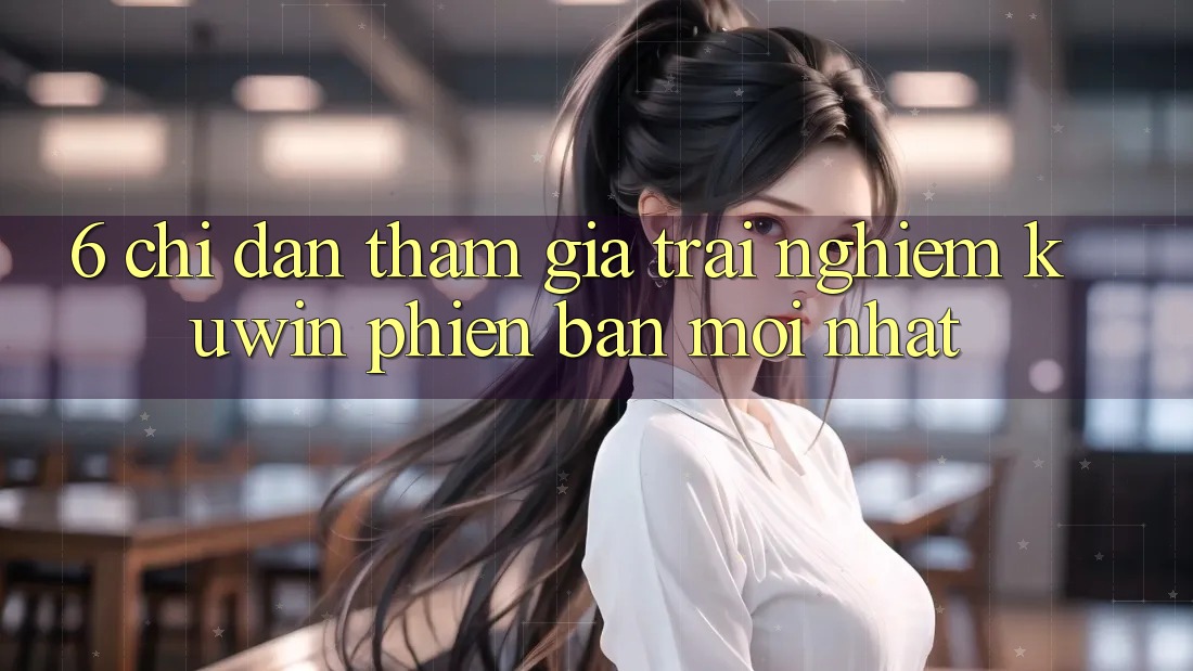 6. Chỉ dẫn Tham Gia Trải Nghiệm Kuwin Phiên bản mới Nhất 6. Chỉ dẫn Tham Gia Trải Nghiệm Kuwin Phiên bản mới Nhất